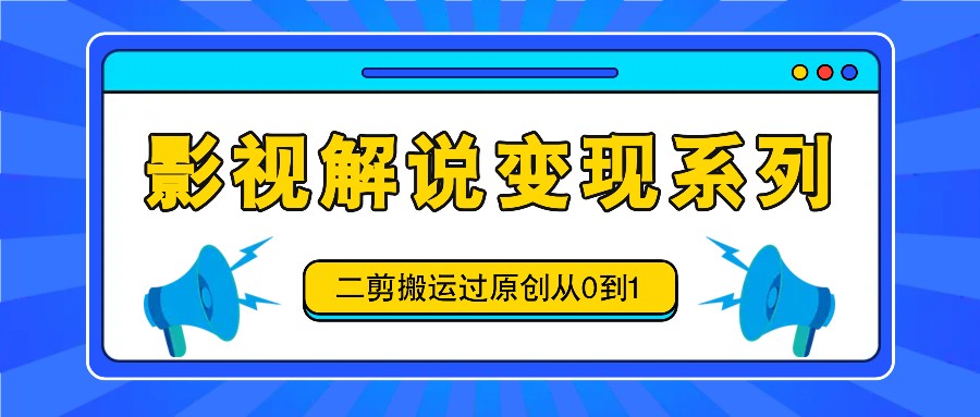 影视解说变现系列，二剪搬运过原创从0到1，喂饭式教程-金腾创业