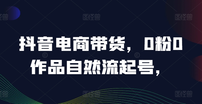 抖音电商带货，0粉0作品自然流起号，热销20多万人的抖音课程的经验分享-金腾创业