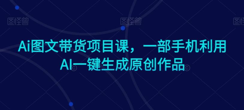 Ai图文带货项目课，一部手机利用AI一键生成原创作品-金腾创业