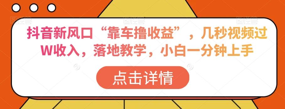 抖音新风口“靠车撸收益”，几秒视频过W收入，落地教学，小白一分钟上手【揭秘】-金腾创业