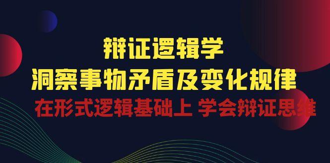 辩证 逻辑学 | 洞察 事物矛盾及变化规律  在形式逻辑基础上 学会辩证思维-金腾创业