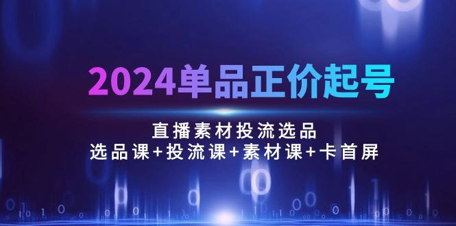 2024单品正价起号，直播素材投流选品：选品课+投流课+素材课+卡首屏/100节-金腾创业