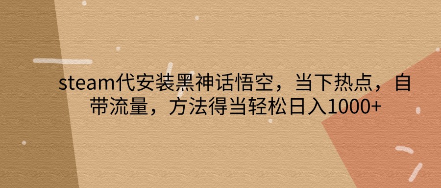 steam代安装黑神话悟空，当下热点，自带流量，方法得当轻松日入1000+-金腾创业