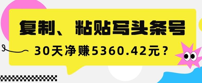 复制、粘贴写头条号，10分钟1篇，30天净赚5360.42元？-金腾创业