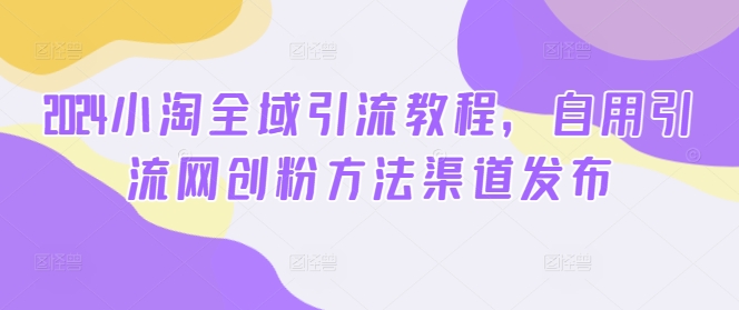 2024小淘全域引流教程，自用引流网创粉方法渠道发布-金腾创业