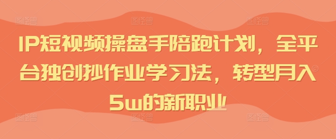 IP短视频操盘手陪跑计划，全平台独创抄作业学习法，转型月入5w的新职业-金腾创业