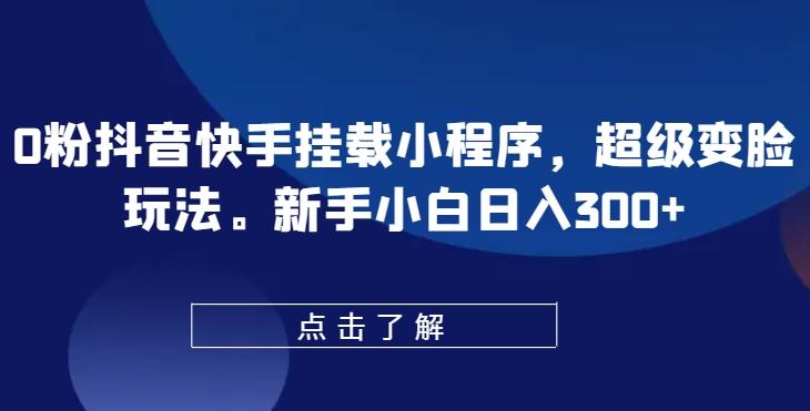 0粉抖音快手挂载小程序，超级变脸玩法，新手小白日入300+【揭秘】-金腾创业