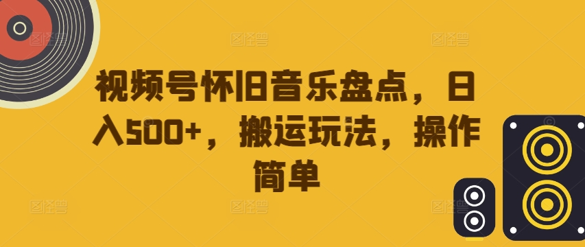 视频号怀旧音乐盘点，日入500+，搬运玩法，操作简单【揭秘】-金腾创业