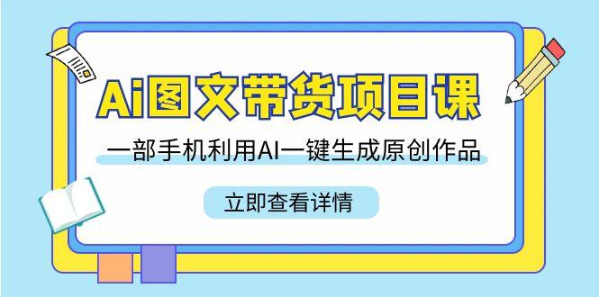 Ai图文带货项目课，一部手机利用AI一键生成原创作品(22节课)-金腾创业