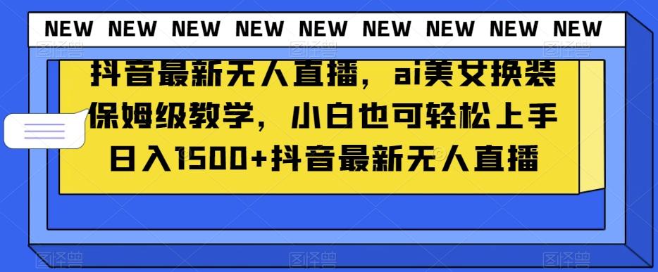 抖音最新无人直播，ai美女换装保姆级教学，小白也可轻松上手日入1500+【揭秘】-金腾创业