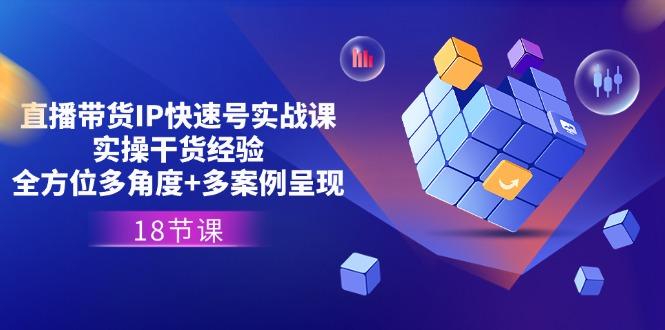 直播带货IP快速号实战课，实操干货经验+全方位多角度+多案例呈现(18节-金腾创业