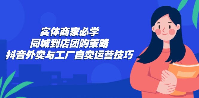 实体商家必学：同城到店团购策略：抖音外卖与工厂自卖运营技巧-金腾创业