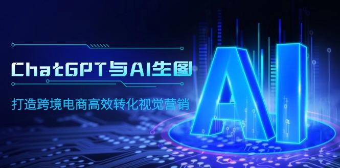 (9868期)ChatGPT与AI生图，打造跨境电商高效转化视觉营销-金腾创业