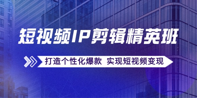 短视频IP剪辑精英班：复刻爆款秘籍，打造个性化爆款 实现短视频变现-金腾创业