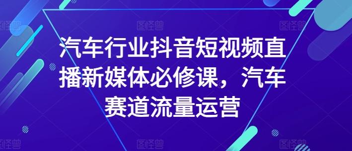 汽车行业抖音短视频直播新媒体必修课，汽车赛道流量运营-金腾创业