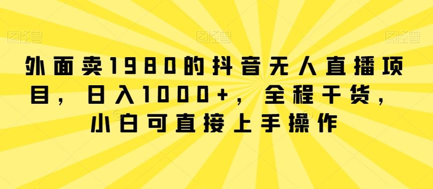 外面卖1980的抖音无人直播项目，日入1000+，全程干货，小白可直接上手操作【揭秘】-金腾创业
