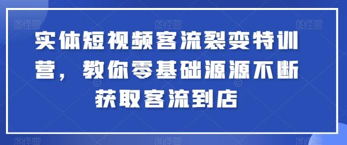 实体短视频客流裂变特训营，教你零基础源源不断获取客流到店-金腾创业