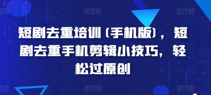 短剧去重培训(手机版)，短剧去重手机剪辑小技巧，轻松过原创-金腾创业