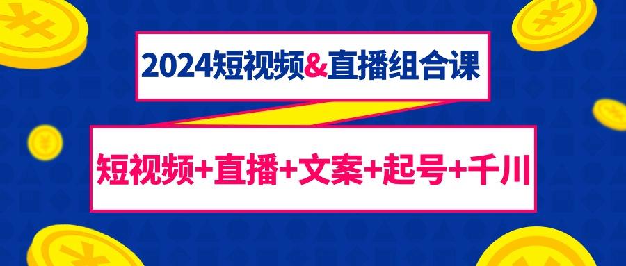 (9426期)2024短视频&直播组合课：短视频+直播+文案+起号+千川(67节课)-金腾创业