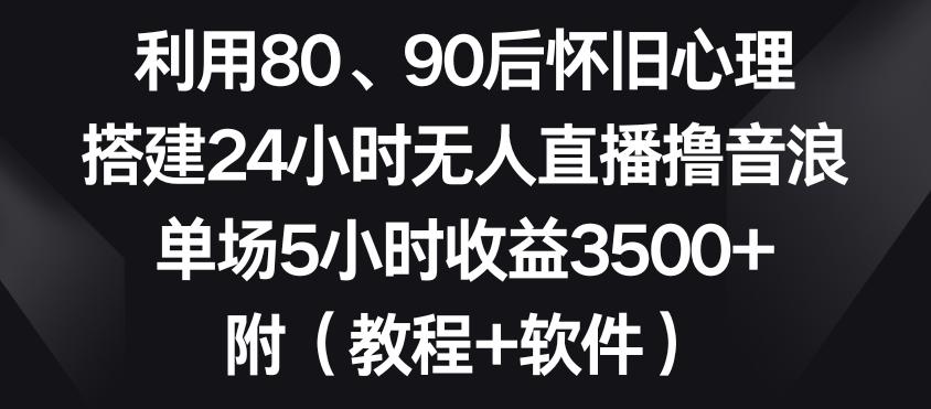 利用80、90后怀旧心理，搭建24小时无人直播撸音浪，单场5小时收益3500+(教程+软件)【揭秘】-金腾创业