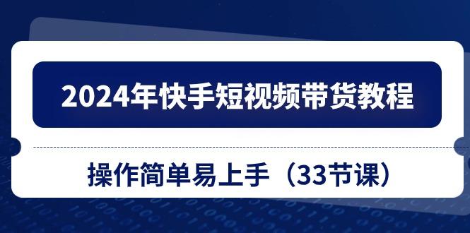 2024年快手短视频带货教程，操作简单易上手(33节课-金腾创业
